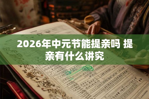 2026年中元节能提亲吗 提亲有什么讲究