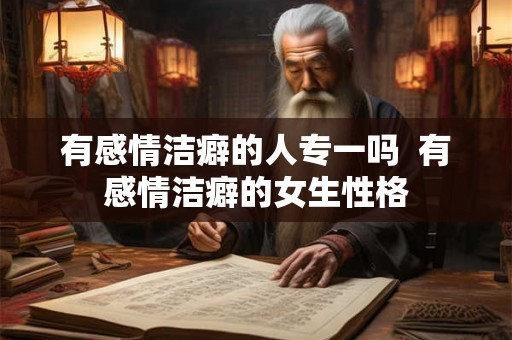 有感情洁癖的人专一吗  有感情洁癖的女生性格