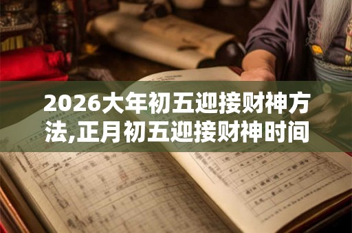 2026大年初五迎接财神方法,正月初五迎接财神时间 2026大年初五迎接财神方法,正月初五迎接财神时间