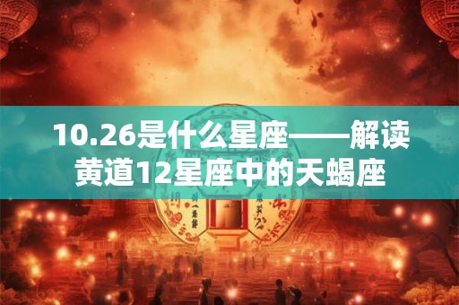 10.26是什么星座——解读黄道12星座中的天蝎座 10.26是什么星座——解读黄道12星座中的天蝎座