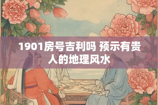 1901房号吉利吗 预示有贵人的地理风水