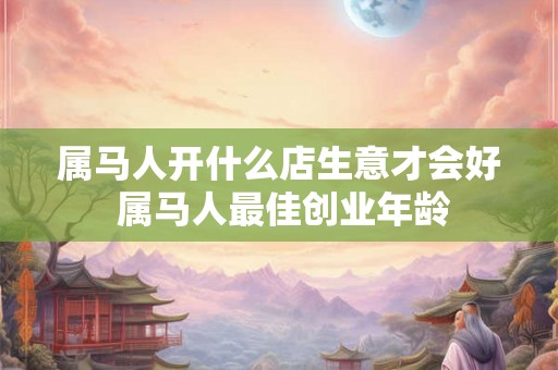属马人开什么店生意才会好 属马人最佳创业年龄