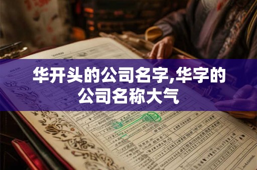 华开头的公司名字,华字的公司名称大气 华开头的公司名字,华字的公司名称大气