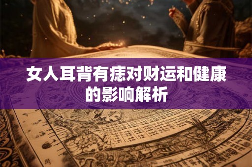 女人耳背有痣对财运和健康的影响解析