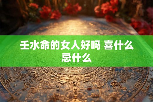壬水命的女人好吗 喜什么忌什么