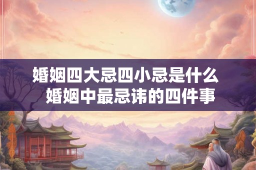 婚姻四大忌四小忌是什么  婚姻中最忌讳的四件事
