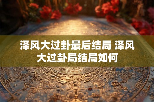 泽风大过卦最后结局 泽风大过卦局结局如何