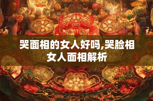 哭面相的女人好吗,哭脸相女人面相解析