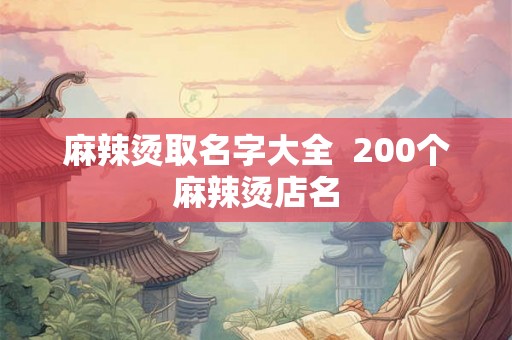 麻辣烫取名字大全 200个麻辣烫店名 麻辣烫取名字大全 200个麻辣烫店名