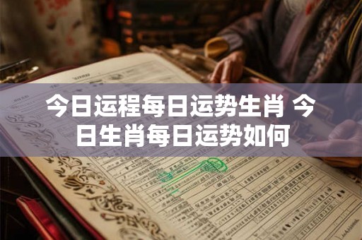 今日运程每日运势生肖 今日生肖每日运势如何 今日运程每日运势生肖 今日生肖每日运势如何