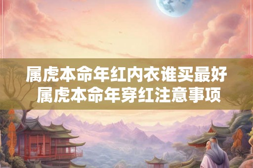 属虎本命年红内衣谁买最好 属虎本命年穿红注意事项
