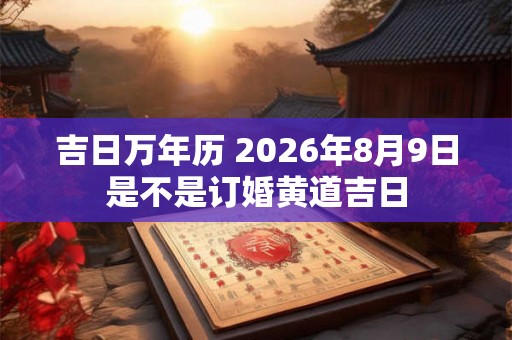 吉日万年历 2026年8月9日是不是订婚黄道吉日