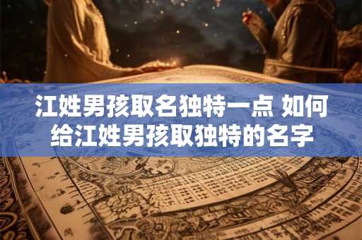 江姓男孩取名独特一点 如何给江姓男孩取独特的名字