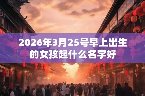 2026年3月25号早上出生的女孩起什么名字好