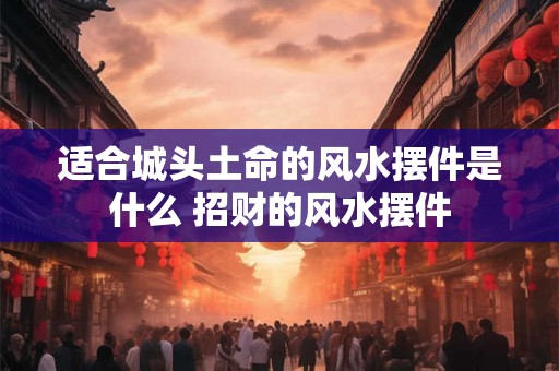 适合城头土命的风水摆件是什么 招财的风水摆件