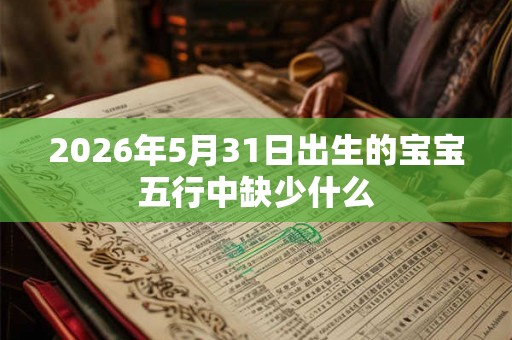 2026年5月31日出生的宝宝五行中缺少什么
