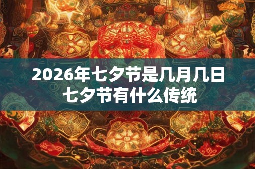 2026年七夕节是几月几日 七夕节有什么传统