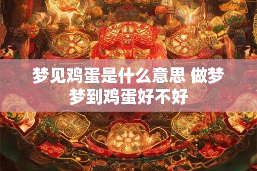 梦见鸡蛋是什么意思 做梦梦到鸡蛋好不好