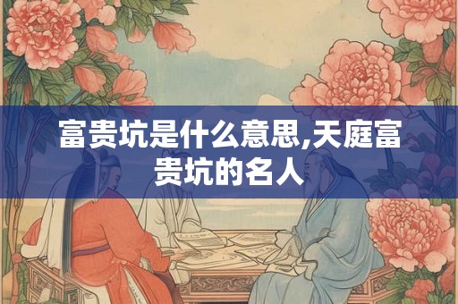富贵坑是什么意思,天庭富贵坑的名人