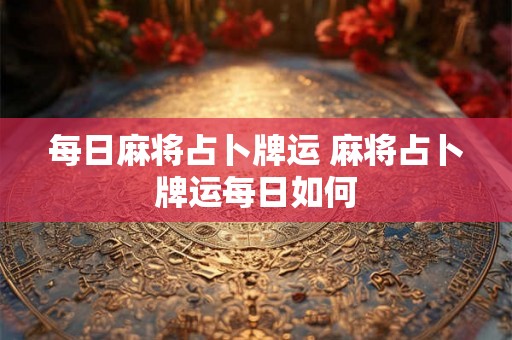 每日麻将占卜牌运 麻将占卜牌运每日如何