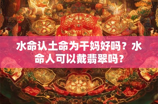 水命认土命为干妈好吗？水命人可以戴翡翠吗？
