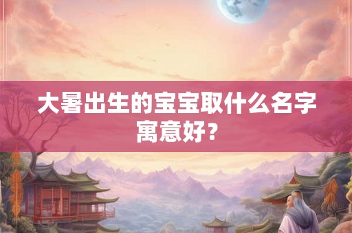 大暑出生的宝宝取什么名字寓意好？