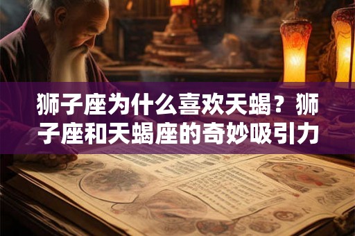 狮子座为什么喜欢天蝎？狮子座和天蝎座的奇妙吸引力