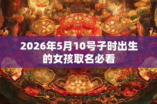 2026年5月10号子时出生的女孩取名必看