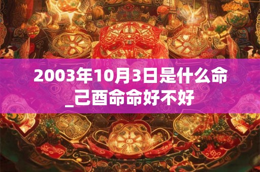 2003年10月3日是什么命_己酉命命好不好