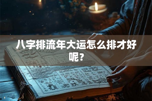 八字排流年大运怎么排才好呢？