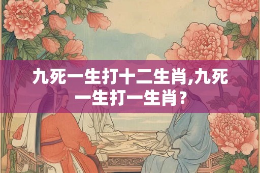 九死一生打十二生肖,九死一生打一生肖？