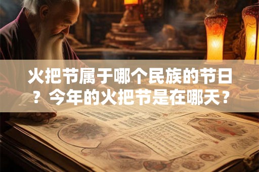 火把节属于哪个民族的节日？今年的火把节是在哪天？