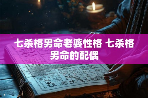 七杀格男命老婆性格 七杀格男命的配偶