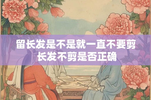 留长发是不是就一直不要剪 长发不剪是否正确