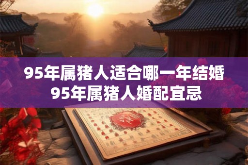 95年属猪人适合哪一年结婚 95年属猪人婚配宜忌