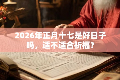 2026年正月十七是好日子吗，适不适合祈福？