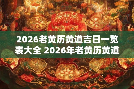 2026老黄历黄道吉日一览表大全 2026年老黄历黄道吉日查询表