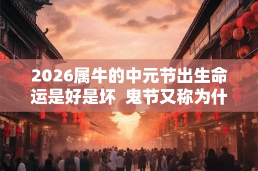 2026属牛的中元节出生命运是好是坏  鬼节又称为什么节
