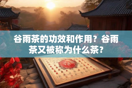 谷雨茶的功效和作用？谷雨茶又被称为什么茶？