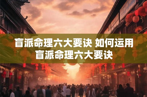 盲派命理六大要诀 如何运用盲派命理六大要诀
