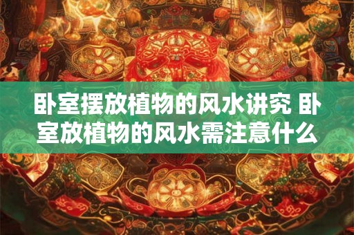 卧室摆放植物的风水讲究 卧室放植物的风水需注意什么