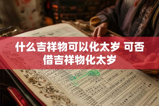 什么吉祥物可以化太岁 可否借吉祥物化太岁