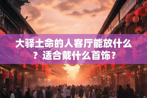 大驿土命的人客厅能放什么？适合戴什么首饰？