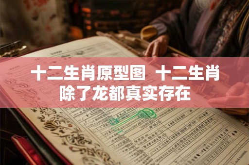 十二生肖原型图  十二生肖除了龙都真实存在