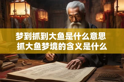 梦到抓到大鱼是什么意思 抓大鱼梦境的含义是什么