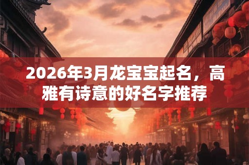 2026年3月龙宝宝起名，高雅有诗意的好名字推荐