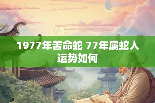 1977年苦命蛇 77年属蛇人运势如何