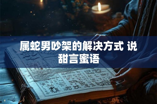 属蛇男吵架的解决方式 说甜言蜜语 属蛇男吵架的解决方式 说甜言蜜语
