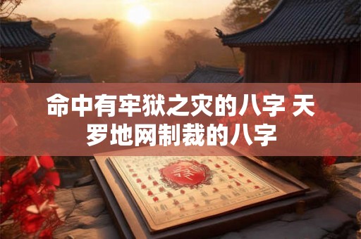 命中有牢狱之灾的八字 天罗地网制裁的八字 命中有牢狱之灾的八字 天罗地网制裁的八字