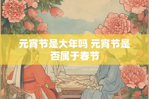元宵节是大年吗 元宵节是否属于春节